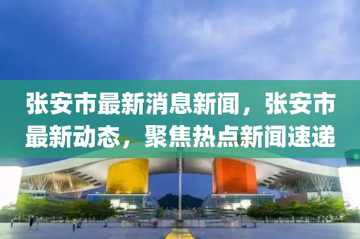 張安市最(zui)新(xin)消(xiao)息新聞(wen)，張(zhang)安(an)市(shi)最(zui)新(xin)動(dong)態(tai)，聚(ju)焦(jiao)熱點(dian)新聞(wen)速遞