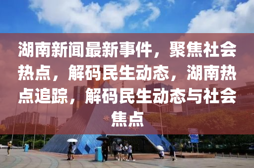 湖南(nan)新(xin)聞最新事件，聚(ju)焦社會(hui)熱點(dian)，解碼民(min)生動(dong)態(tai)，湖(hu)南(nan)熱點追(zhui)蹤，解(jie)碼民生(sheng)動態(tai)與社(she)會焦(jiao)點