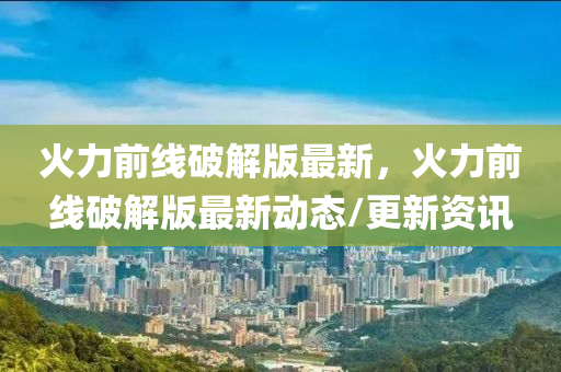 火(huo)力(li)前(qian)線破(po)解版最新(xin)，火(huo)力(li)前(qian)線破解(jie)版(ban)最新(xin)動態(tai)/更新資訊