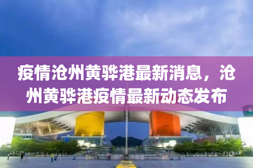 疫(yi)情(qing)滄州黃驊(hua)港最(zui)新消息，滄(cang)州(zhou)黃驊(hua)港疫(yi)情(qing)最(zui)新(xin)動(dong)態髮佈