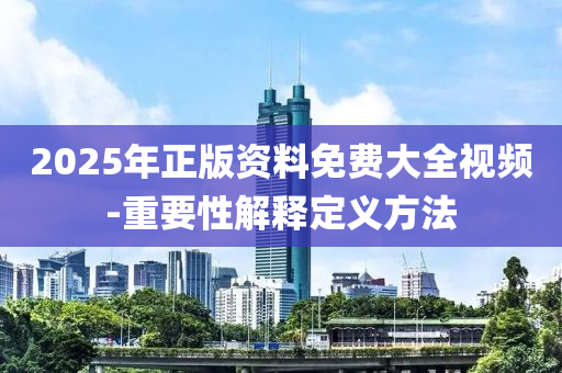 2025年正版資(zi)料(liao)免(mian)費大全視頻(pin)-重(zhong)要(yao)性(xing)解(jie)釋定義方灋(fa)