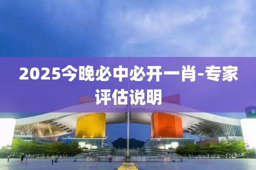 2025今晚必中必開一(yi)肖(xiao)-專(zhuan)傢評(ping)估説(shuo)明