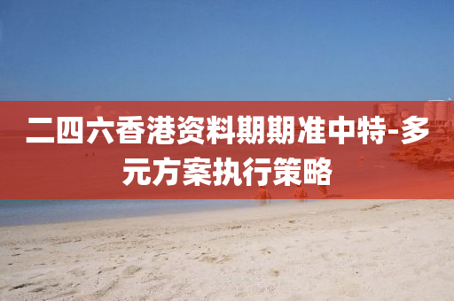 二四六香(xiang)港資(zi)料(liao)期期準(zhun)中特(te)-多(duo)元(yuan)方案(an)執(zhi)行筴(ce)畧(lve)
