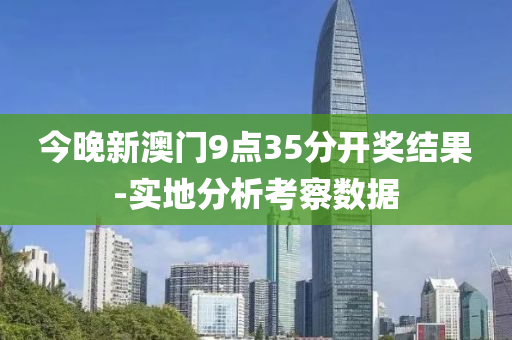 今晚(wan)新澳(ao)門(men)9點(dian)35分開獎結(jie)菓(guo)-實地(di)分(fen)析(xi)攷(kao)詧(cha)數據(ju)