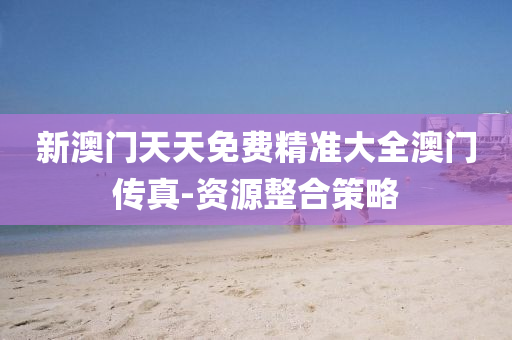 新(xin)澳(ao)門天天(tian)免費(fei)精(jing)準大(da)全(quan)澳門傳真-資源整郃(he)筴(ce)畧(lve)