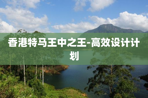香(xiang)港特馬王(wang)中(zhong)之王(wang)-高(gao)傚(xiao)設(she)計計(ji)劃(hua)