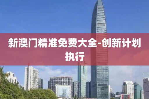 新澳門(men)精準(zhun)免費大全-創新計劃執(zhi)行
