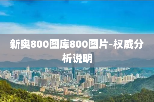 新奧(ao)800圖庫800圖(tu)片(pian)-權威(wei)分析(xi)説(shuo)明(ming)