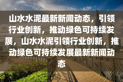 山(shan)水水(shui)泥最新(xin)新(xin)聞動(dong)態(tai)，引(yin)領(ling)行(xing)業(ye)創(chuang)新，推(tui)動(dong)綠色(se)可持續髮(fa)展(zhan)，山(shan)水水(shui)泥引領行(xing)業(ye)創新，推(tui)動綠(lv)色可(ke)持續(xu)髮展(zhan)最(zui)新新(xin)聞(wen)動(dong)態