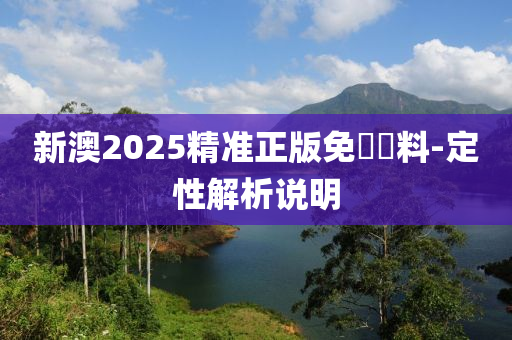 新(xin)澳(ao)2025精(jing)準(zhun)正(zheng)版免費(fei)資(zi)料(liao)-定性(xing)解(jie)析(xi)説(shuo)明(ming)