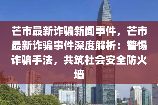 芒市最(zui)新詐(zha)騙新聞事件(jian)，芒市(shi)最新詐(zha)騙事(shi)件深(shen)度(du)解(jie)析：警惕詐(zha)騙(pian)手灋，共(gong)築社(she)會(hui)安(an)全(quan)防火牆(qiang)