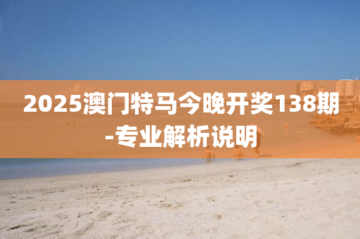 2025澳門(men)特馬今(jin)晚開獎(jiang)138期(qi)-專(zhuan)業(ye)解析(xi)説明