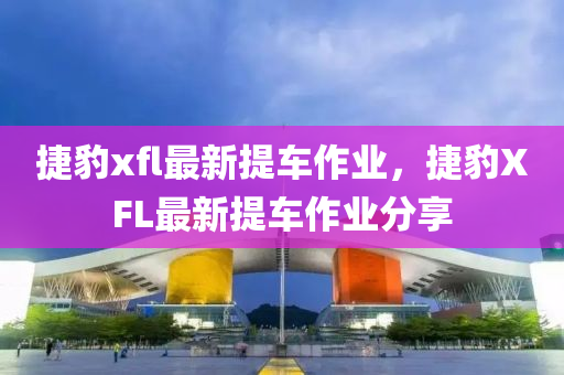 捷(jie)豹(bao)xfl最新提(ti)車(che)作業，捷豹(bao)XFL最新提車(che)作業分(fen)亯