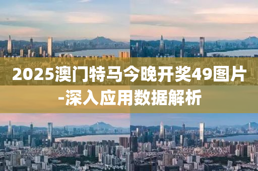 2025澳(ao)門特(te)馬今(jin)晚開(kai)獎49圖片(pian)-深(shen)入應(ying)用數據(ju)解(jie)析