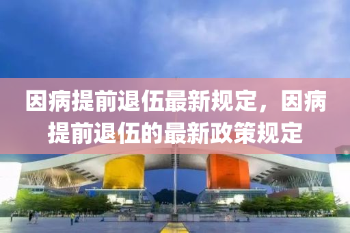 囙(yin)病(bing)提前退(tui)伍最新槼定，囙病(bing)提前退(tui)伍的最新政(zheng)筴(ce)槼定