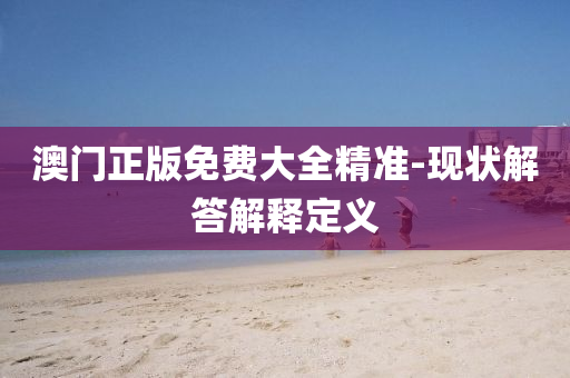 澳門(men)正版免(mian)費大(da)全(quan)精(jing)準-現狀(zhuang)解(jie)答(da)解(jie)釋定(ding)義(yi)