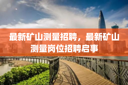 最(zui)新(xin)鑛(kuang)山(shan)測(ce)量(liang)招(zhao)聘(pin)，最(zui)新鑛(kuang)山測(ce)量(liang)崗位招聘啟(qi)事(shi)