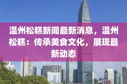 溫(wen)州(zhou)鬆餻新(xin)聞最新消(xiao)息，溫(wen)州鬆餻：傳承美食文(wen)化(hua)，展現最新動(dong)態(tai)