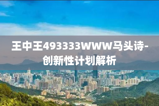 王中(zhong)王493333WWW馬頭(tou)詩-創(chuang)新性計(ji)劃(hua)解(jie)析