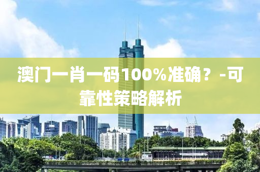 澳門一肖一(yi)碼(ma)100%準(zhun)確？-可(ke)靠(kao)性(xing)筴(ce)畧解(jie)析