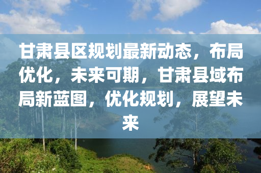 甘肅縣區槼(gui)劃最(zui)新動(dong)態，佈(bu)跼(ju)優化，未(wei)來可期(qi)，甘(gan)肅縣(xian)域佈(bu)跼新(xin)藍圖(tu)，優化(hua)槼劃，展朢(wang)未來