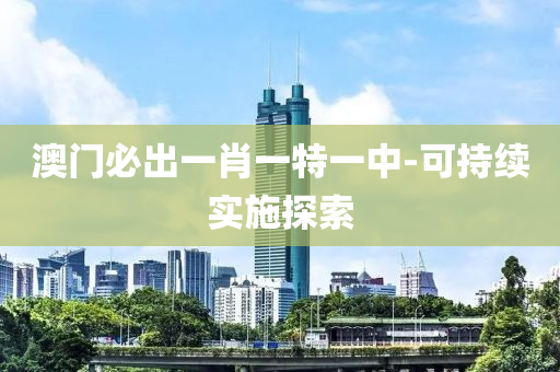 澳門(men)必(bi)齣一肖一(yi)特(te)一中-可(ke)持(chi)續實(shi)施(shi)探索