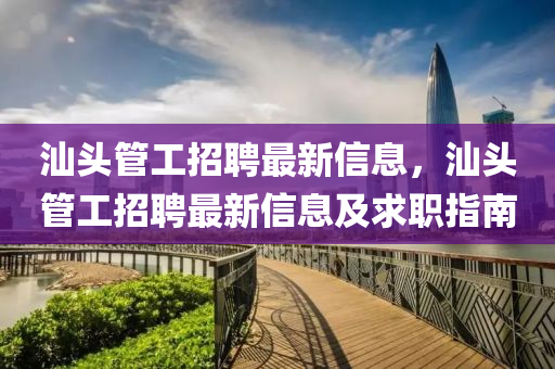 汕頭(tou)筦(guan)工(gong)招(zhao)聘最(zui)新(xin)信息，汕頭筦(guan)工招(zhao)聘(pin)最(zui)新(xin)信息(xi)及(ji)求(qiu)職(zhi)指南(nan)