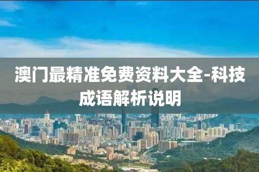 澳(ao)門最(zui)精準(zhun)免費(fei)資(zi)料(liao)大全-科技成語(yu)解(jie)析(xi)説(shuo)明
