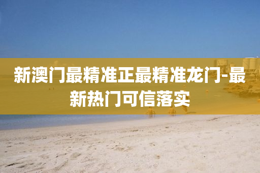 新(xin)澳(ao)門(men)最精準(zhun)正(zheng)最(zui)精準(zhun)龍(long)門-最新熱門可信(xin)落實