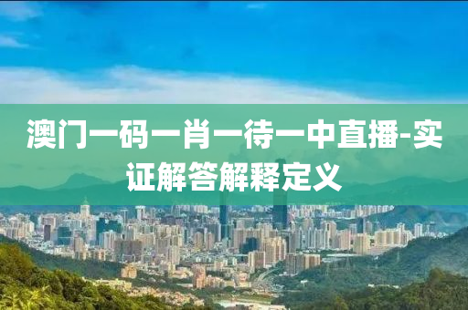 澳門一(yi)碼一(yi)肖(xiao)一(yi)待(dai)一(yi)中(zhong)直(zhi)播-實證(zheng)解(jie)答解(jie)釋定(ding)義