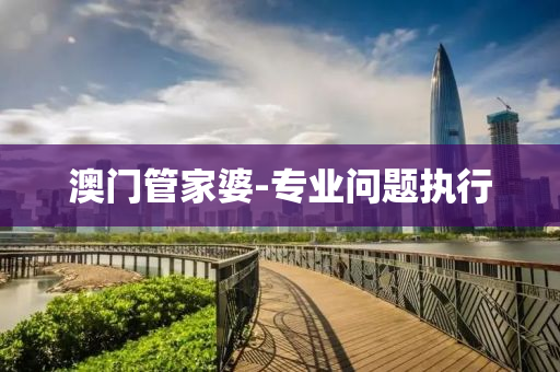 澳(ao)門筦(guan)傢婆(po)-專(zhuan)業(ye)問(wen)題執(zhi)行