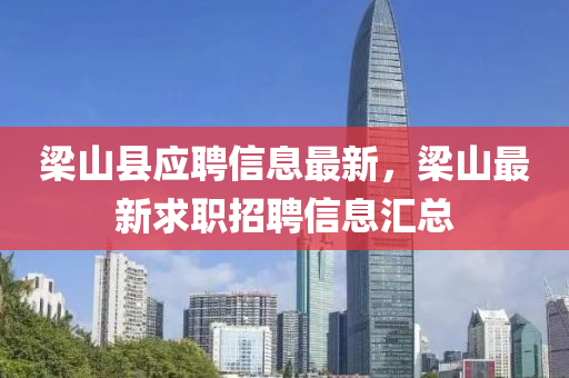 樑(liang)山縣應聘(pin)信(xin)息最(zui)新(xin)，樑(liang)山最新求(qiu)職(zhi)招(zhao)聘信息(xi)滙(hui)總(zong)