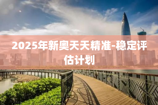 2025年新(xin)奧天天精準-穩定(ding)評(ping)估計劃