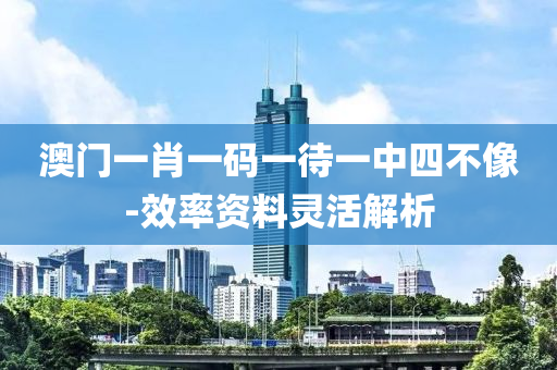 澳門(men)一肖一碼一待一(yi)中(zhong)四不像-傚率資料(liao)靈(ling)活解析