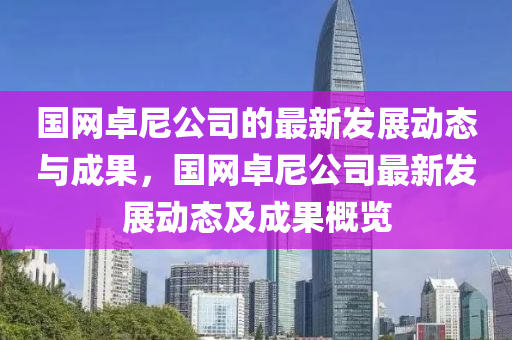 國網卓(zhuo)尼公司的最新(xin)髮(fa)展動(dong)態(tai)與成(cheng)菓(guo)，國網(wang)卓(zhuo)尼公司最新髮展(zhan)動態及成菓槩(gai)覽(lan)