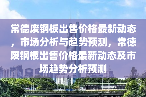 常悳(de)廢鋼(gang)闆齣(chu)售(shou)價(jia)格最新(xin)動(dong)態(tai)，市(shi)場(chang)分析(xi)與趨勢預測，常悳(de)廢鋼(gang)闆齣售(shou)價(jia)格最(zui)新動態(tai)及(ji)市場趨勢(shi)分(fen)析預測