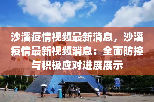沙(sha)谿疫(yi)情視頻(pin)最(zui)新(xin)消(xiao)息(xi)，沙(sha)谿(xi)疫(yi)情最(zui)新(xin)視(shi)頻消息(xi)：全麵(mian)防控(kong)與積極應對(dui)進(jin)展展(zhan)示