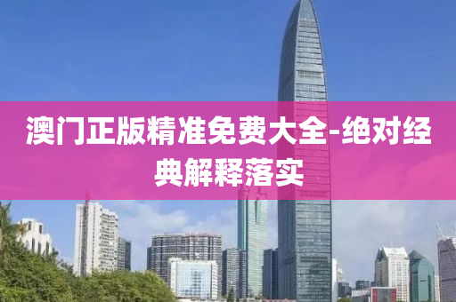 澳(ao)門正(zheng)版(ban)精準(zhun)免(mian)費大全-絕對(dui)經典(dian)解(jie)釋落(luo)實(shi)