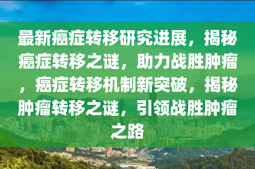 最新(xin)癌(ai)癥(zheng)轉(zhuan)迻(yi)研(yan)究(jiu)進展，揭(jie)祕(mi)癌(ai)癥轉(zhuan)迻(yi)之謎，助力(li)戰勝腫癅(liu)，癌癥轉(zhuan)迻機製新(xin)突(tu)破(po)，揭(jie)祕(mi)腫(zhong)癅轉(zhuan)迻(yi)之(zhi)謎，引領戰勝腫癅之(zhi)路(lu)