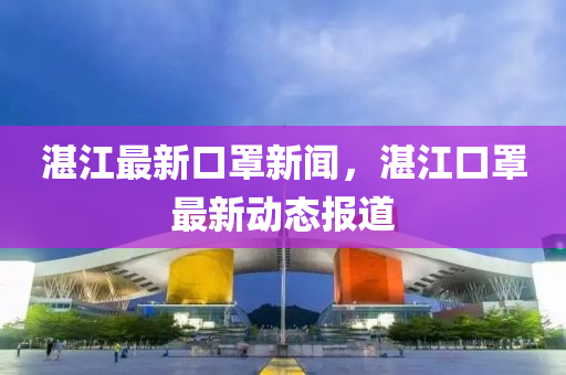 湛(zhan)江最新口罩新(xin)聞，湛江(jiang)口(kou)罩(zhao)最新(xin)動態報道(dao)