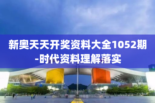 新(xin)奧天(tian)天(tian)開獎(jiang)資料(liao)大全1052期(qi)-時代資(zi)料理解(jie)落(luo)實