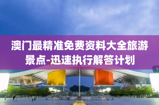 澳門(men)最精準(zhun)免(mian)費(fei)資(zi)料(liao)大全(quan)旅(lv)遊(you)景點-迅(xun)速執(zhi)行解答(da)計劃(hua)