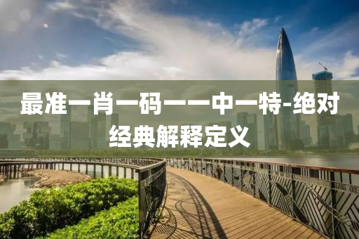 最(zui)準(zhun)一(yi)肖一(yi)碼(ma)一(yi)一(yi)中一(yi)特-絕對(dui)經(jing)典解(jie)釋(shi)定義(yi)