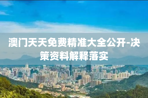 澳(ao)門天天(tian)免費精準大全(quan)公開-決(jue)筴(ce)資料解(jie)釋落實(shi)