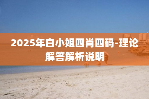 2025年(nian)白(bai)小姐四(si)肖(xiao)四碼-理(li)論(lun)解答解析(xi)説(shuo)明