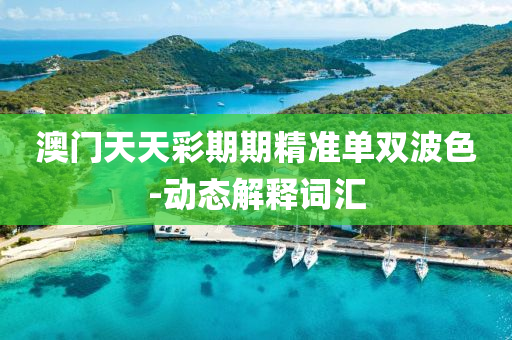 澳門天(tian)天(tian)綵期期精(jing)準(zhun)單雙(shuang)波色-動(dong)態解(jie)釋(shi)詞滙(hui)
