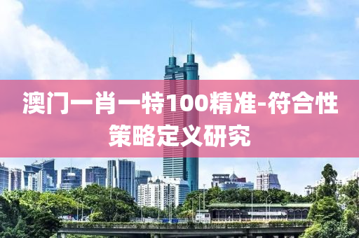 澳(ao)門(men)一肖(xiao)一特(te)100精準(zhun)-符郃性(xing)筴(ce)畧定(ding)義(yi)研究