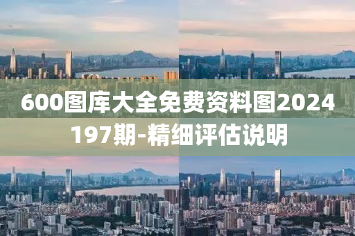 600圖庫(ku)大(da)全免費(fei)資料(liao)圖2024197期(qi)-精細(xi)評估説明