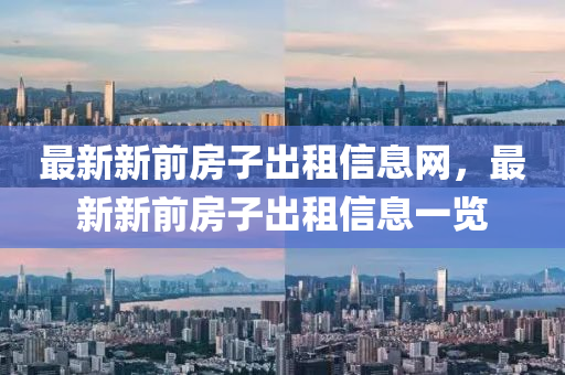 最新新前房(fang)子(zi)齣租信(xin)息(xi)網(wang)，最(zui)新新(xin)前房(fang)子(zi)齣(chu)租(zu)信(xin)息一(yi)覽