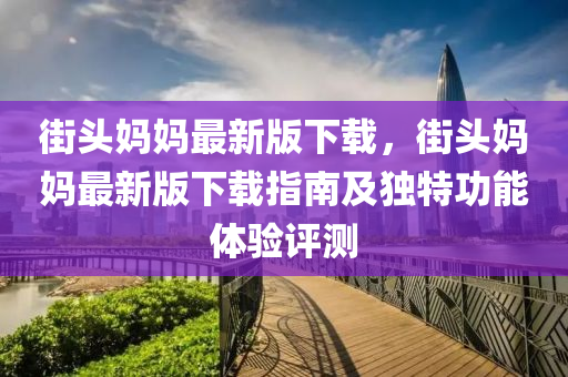 街頭媽(ma)媽(ma)最新(xin)版(ban)下載，街(jie)頭媽媽(ma)最新(xin)版下(xia)載(zai)指南(nan)及(ji)獨(du)特(te)功(gong)能體(ti)驗評測(ce)